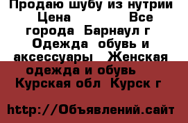 Продаю шубу из нутрии › Цена ­ 10 000 - Все города, Барнаул г. Одежда, обувь и аксессуары » Женская одежда и обувь   . Курская обл.,Курск г.